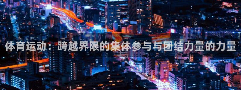 杏宇f平台注册：体育运动：跨越界限的集体参与与团结力量的力量