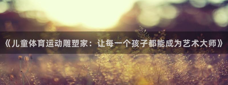 杏宇4平台注册：《儿童体育运动雕塑家：让每一个孩子都能成为艺术大师》