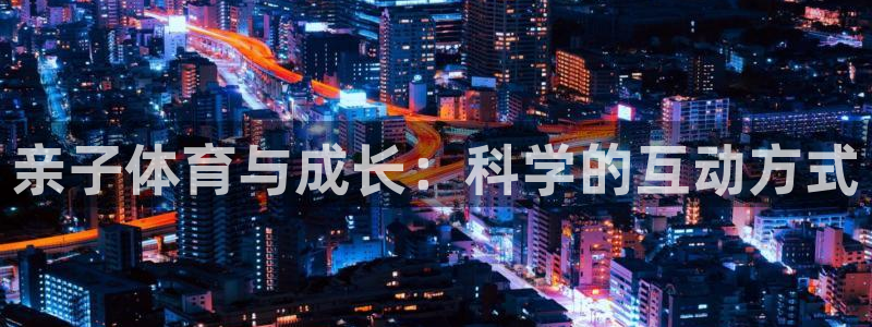 杏宇4开户：亲子体育与成长：科学的互动方式