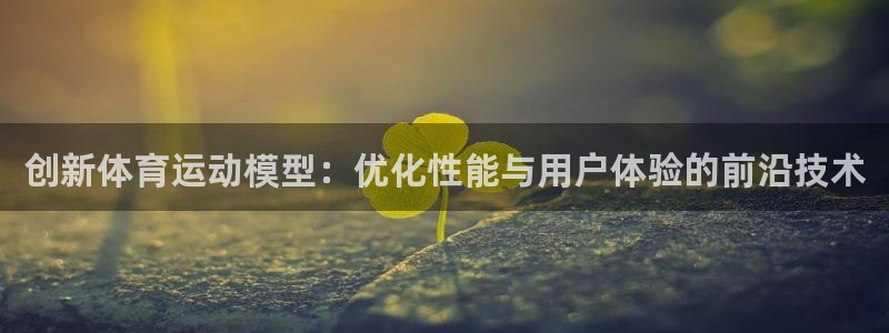 杏宇体育凯捷平台主管：创新体育运动模型：优化性能与用户体验的前沿技术