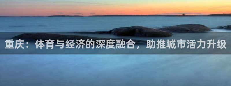 杏宇体育平台总代理：重庆：体育与经济的深度融合，助推城市活力升级