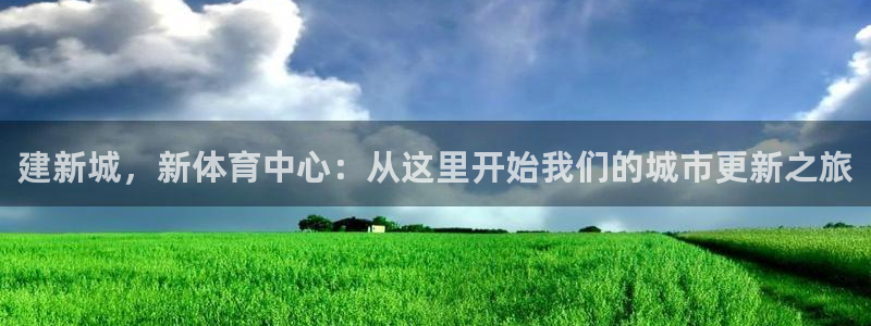 杏宇体育代理申请流程：建新城，新体育中心：从这里开始我们的城市更新之旅