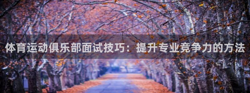 杏宇体育热门赛事有哪些：体育运动俱乐部面试技巧：提升专业竞争力的方法