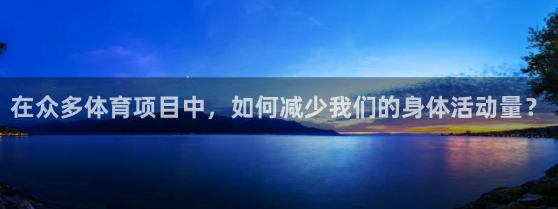杏宇体育凯捷平台招商：在众多体育项目中，如何减少我们的身体活动量？