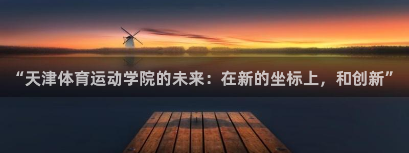 杏宇体育官网：“天津体育运动学院的未来：在新的坐标上，和创新”