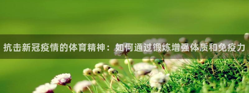 杏宇平台注册入口：抗击新冠疫情的体育精神：如何通过锻炼增强体质和免疫力