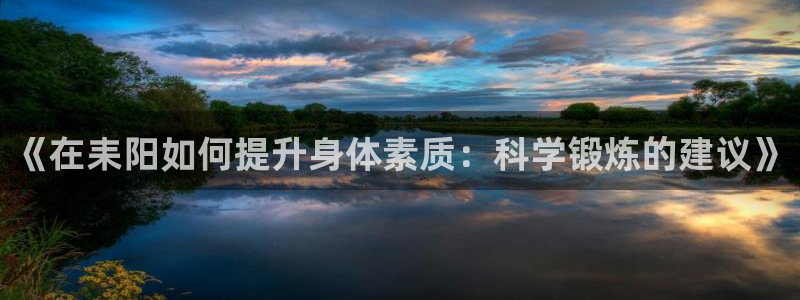 杏宇体育凯捷平台招商：《在耒阳如何提升身体素质：科学锻炼的建议》
