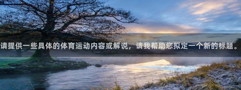 杏宇体育注册代理：请提供一些具体的体育运动内容或解说，请我帮助您拟定一个新的标题