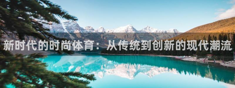 杏宇注册平台登录网址：新时代的时尚体育：从传统到创新的现代潮流
